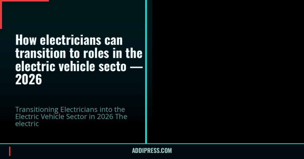 How electricians can transition to roles in the electric vehicle secto — 2026 — addipress.com